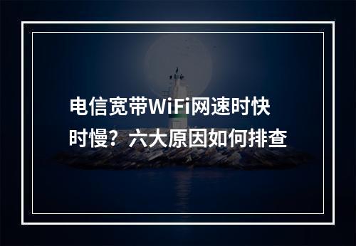 电信宽带WiFi网速时快时慢？六大原因如何排查