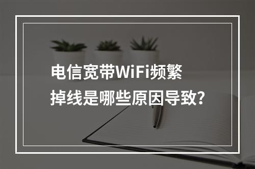 电信宽带WiFi频繁掉线是哪些原因导致？