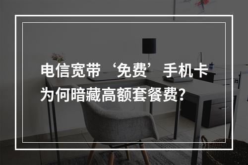 电信宽带‘免费’手机卡为何暗藏高额套餐费？
