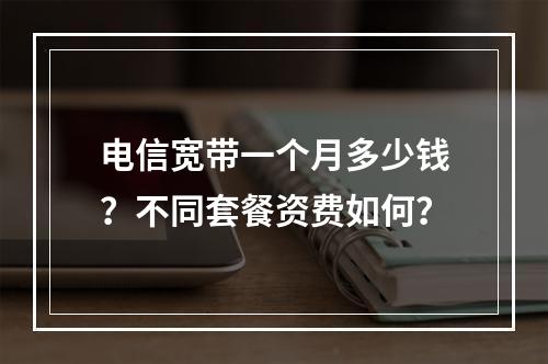 电信宽带一个月多少钱？不同套餐资费如何？