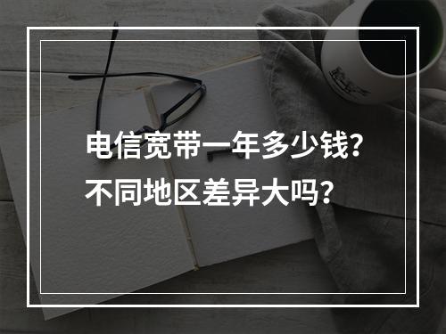 电信宽带一年多少钱？不同地区差异大吗？