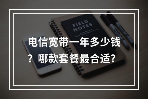 电信宽带一年多少钱？哪款套餐最合适？