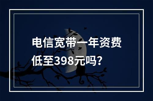 电信宽带一年资费低至398元吗？