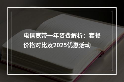 电信宽带一年资费解析：套餐价格对比及2025优惠活动