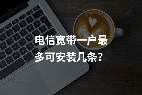电信宽带一户最多可安装几条？