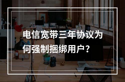 电信宽带三年协议为何强制捆绑用户？