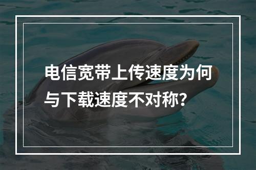 电信宽带上传速度为何与下载速度不对称？