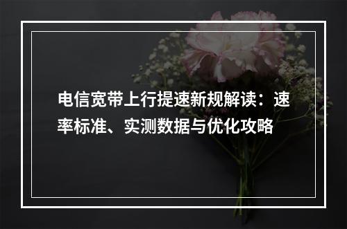 电信宽带上行提速新规解读：速率标准、实测数据与优化攻略