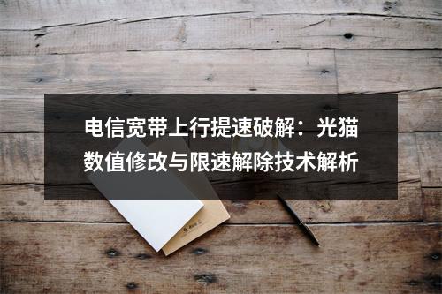 电信宽带上行提速破解：光猫数值修改与限速解除技术解析