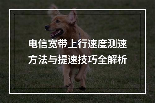 电信宽带上行速度测速方法与提速技巧全解析