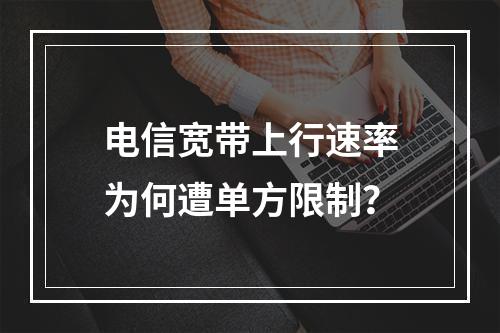 电信宽带上行速率为何遭单方限制？
