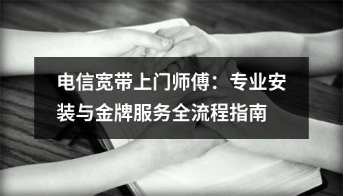 电信宽带上门师傅：专业安装与金牌服务全流程指南