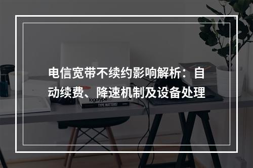 电信宽带不续约影响解析：自动续费、降速机制及设备处理