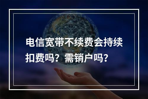电信宽带不续费会持续扣费吗？需销户吗？