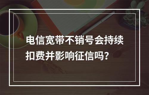 电信宽带不销号会持续扣费并影响征信吗？