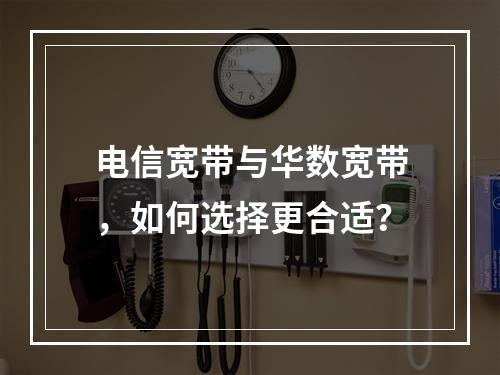 电信宽带与华数宽带，如何选择更合适？