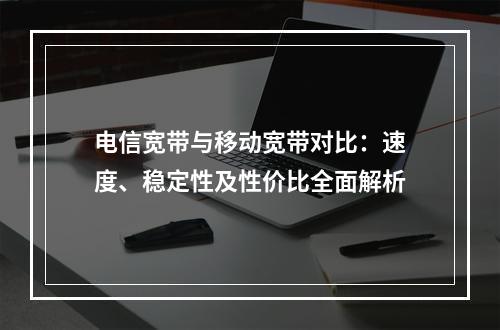 电信宽带与移动宽带对比：速度、稳定性及性价比全面解析