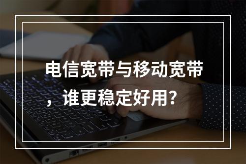 电信宽带与移动宽带，谁更稳定好用？