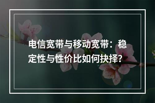 电信宽带与移动宽带：稳定性与性价比如何抉择？