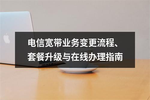 电信宽带业务变更流程、套餐升级与在线办理指南