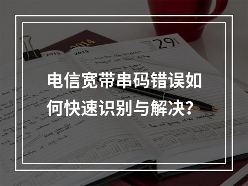 电信宽带串码错误如何快速识别与解决？