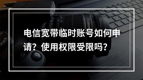 电信宽带临时账号如何申请？使用权限受限吗？