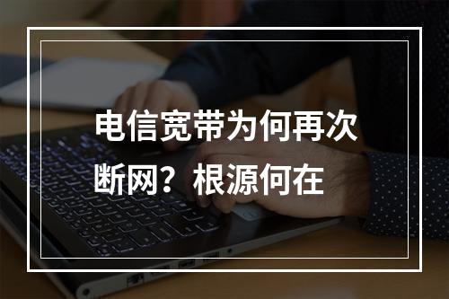 电信宽带为何再次断网？根源何在