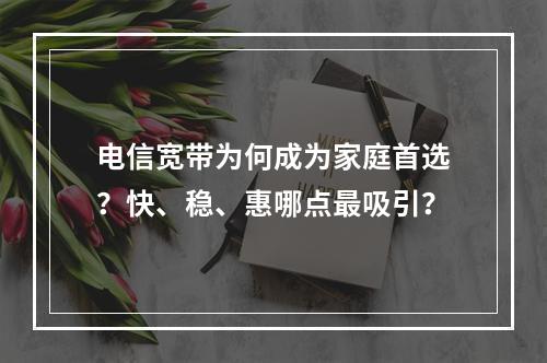 电信宽带为何成为家庭首选？快、稳、惠哪点最吸引？