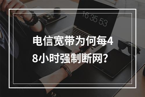 电信宽带为何每48小时强制断网？