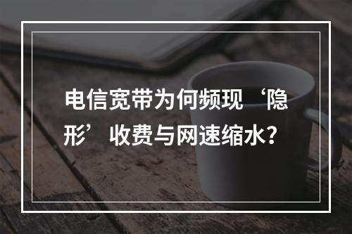 电信宽带为何频现‘隐形’收费与网速缩水？