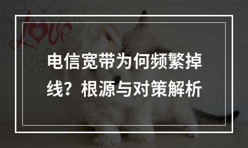 电信宽带为何频繁掉线？根源与对策解析