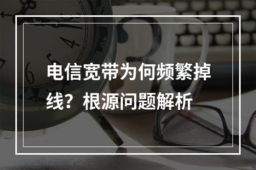 电信宽带为何频繁掉线？根源问题解析