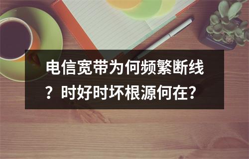 电信宽带为何频繁断线？时好时坏根源何在？