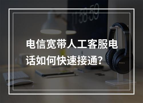 电信宽带人工客服电话如何快速接通？