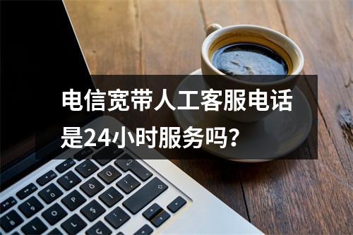 电信宽带人工客服电话是24小时服务吗？