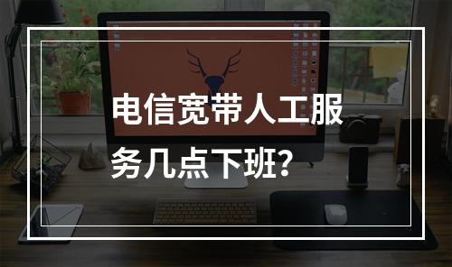 电信宽带人工服务几点下班？