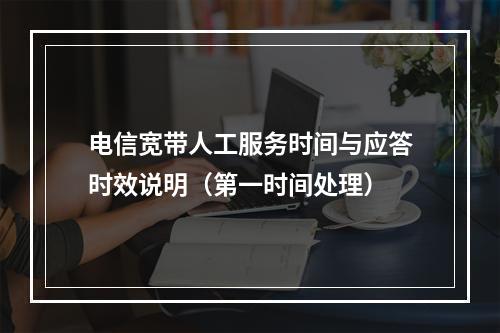 电信宽带人工服务时间与应答时效说明（第一时间处理）