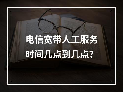 电信宽带人工服务时间几点到几点？