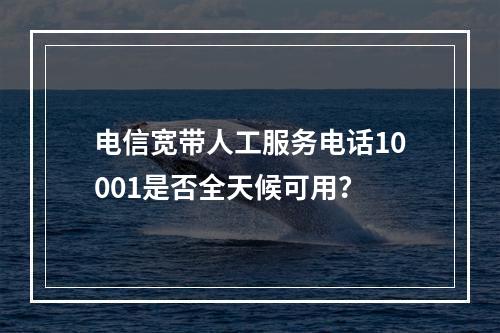 电信宽带人工服务电话10001是否全天候可用？