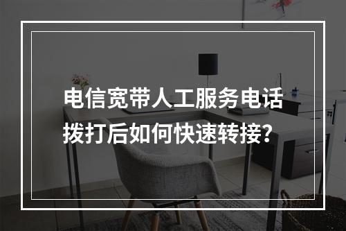 电信宽带人工服务电话拨打后如何快速转接？
