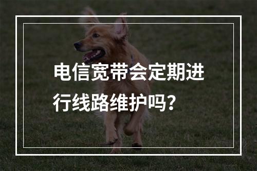 电信宽带会定期进行线路维护吗？