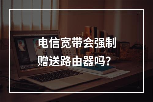 电信宽带会强制赠送路由器吗？