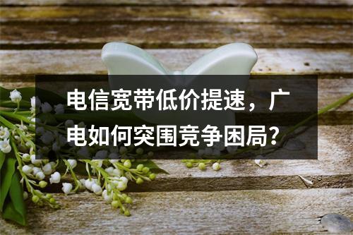 电信宽带低价提速，广电如何突围竞争困局？