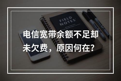 电信宽带余额不足却未欠费，原因何在？