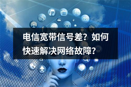 电信宽带信号差？如何快速解决网络故障？