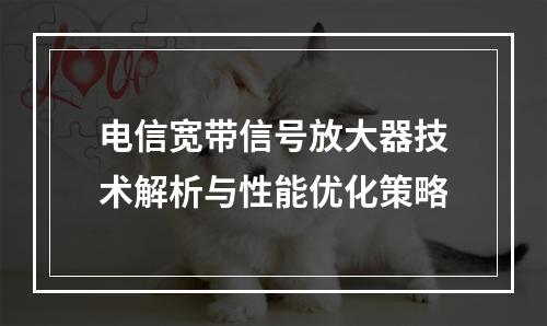 电信宽带信号放大器技术解析与性能优化策略