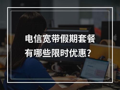 电信宽带假期套餐有哪些限时优惠？