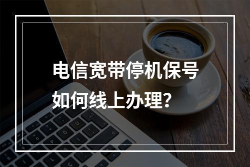 电信宽带停机保号如何线上办理？