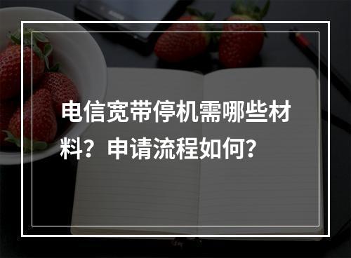电信宽带停机需哪些材料？申请流程如何？