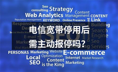 电信宽带停用后需主动报停吗？